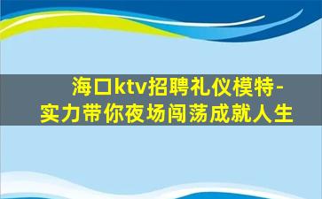 海口ktv招聘礼仪模特-实力带你夜场闯荡成就人生